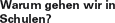 Warum gehen wir in Schulen?